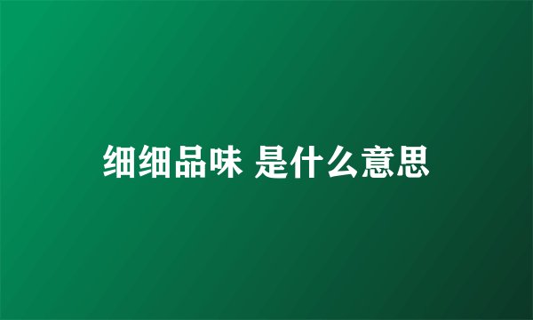 细细品味 是什么意思