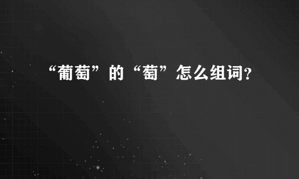 “葡萄”的“萄”怎么组词？