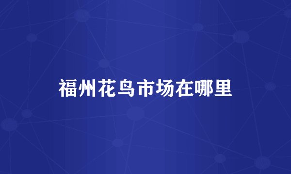 福州花鸟市场在哪里