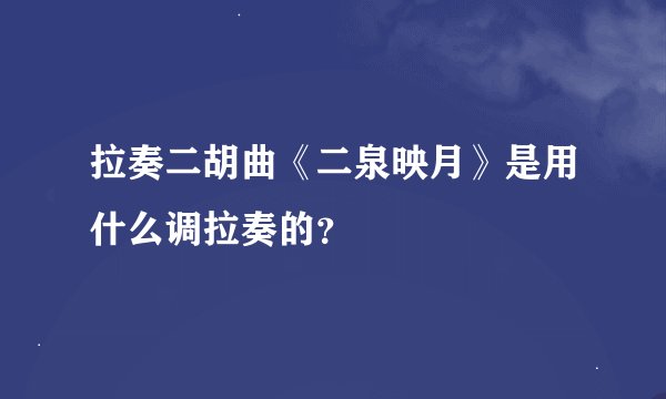 拉奏二胡曲《二泉映月》是用什么调拉奏的？