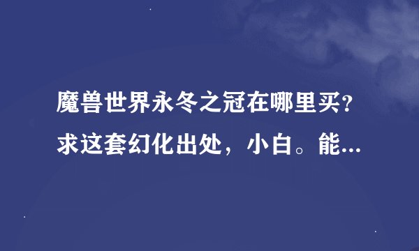 魔兽世界永冬之冠在哪里买？求这套幻化出处，小白。能详细点吗