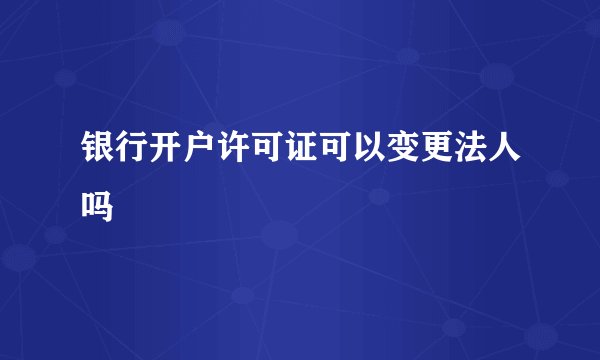 银行开户许可证可以变更法人吗
