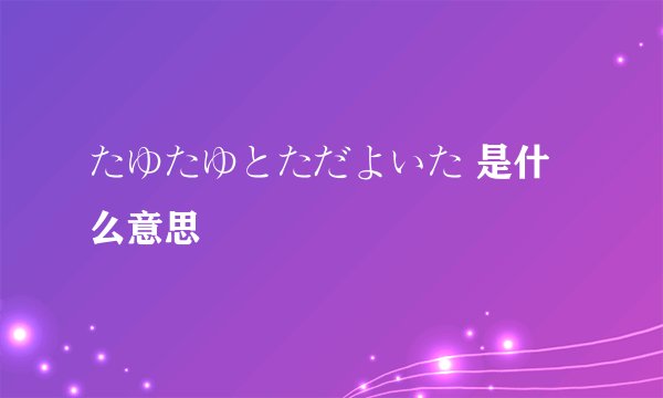 たゆたゆとただよいた 是什么意思