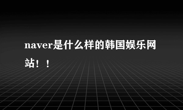 naver是什么样的韩国娱乐网站！！