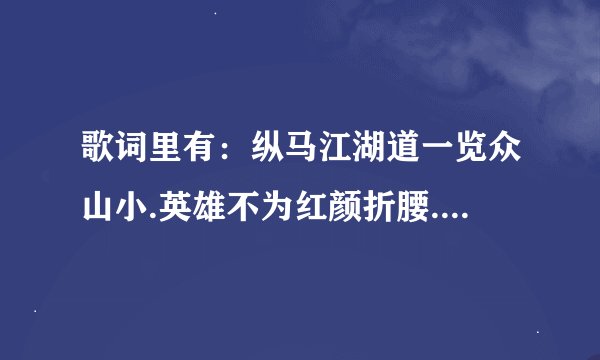 歌词里有：纵马江湖道一览众山小.英雄不为红颜折腰.豪情比天高.一身冷傲骨天地来打造