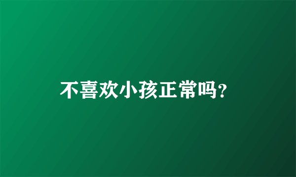 不喜欢小孩正常吗？