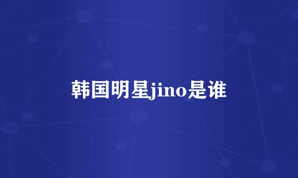 韩国明星jino是谁
