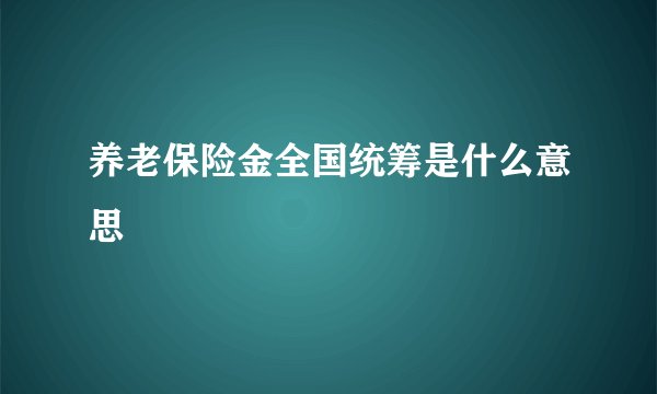 养老保险金全国统筹是什么意思