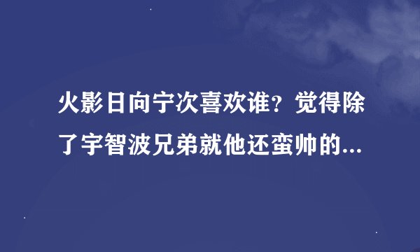 火影日向宁次喜欢谁？觉得除了宇智波兄弟就他还蛮帅的了，挺喜欢他的，只可惜英年早逝。