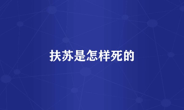 扶苏是怎样死的