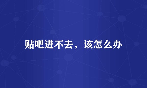 贴吧进不去，该怎么办