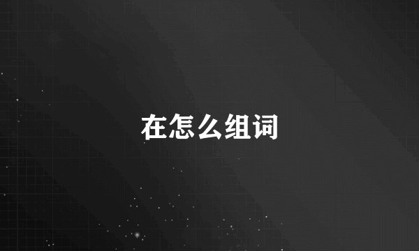 在怎么组词