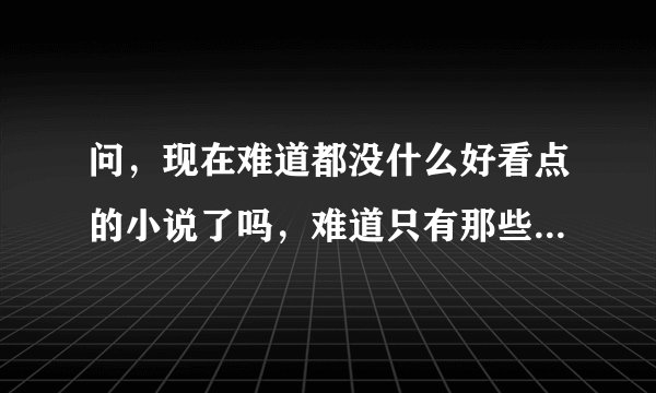 问，现在难道都没什么好看点的小说了吗，难道只有那些大神的才有看头？求好小说！！！