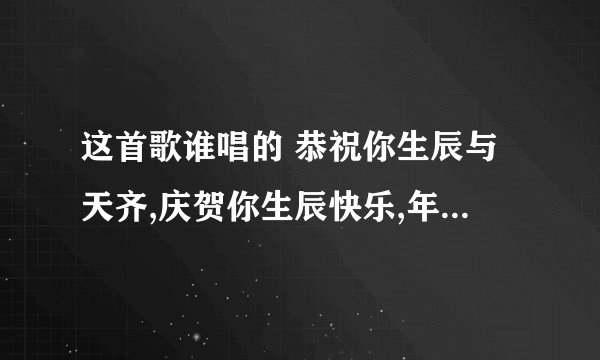 这首歌谁唱的 恭祝你生辰与天齐,庆贺你生辰快乐,年年都有今日,岁岁都有今朝,恭喜你,恭喜你!