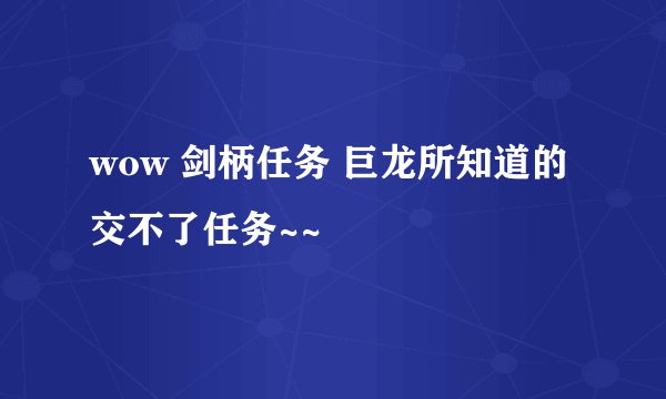 wow 剑柄任务 巨龙所知道的 交不了任务~~