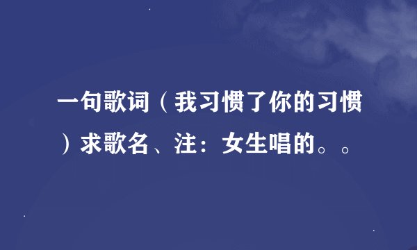 一句歌词（我习惯了你的习惯）求歌名、注：女生唱的。。
