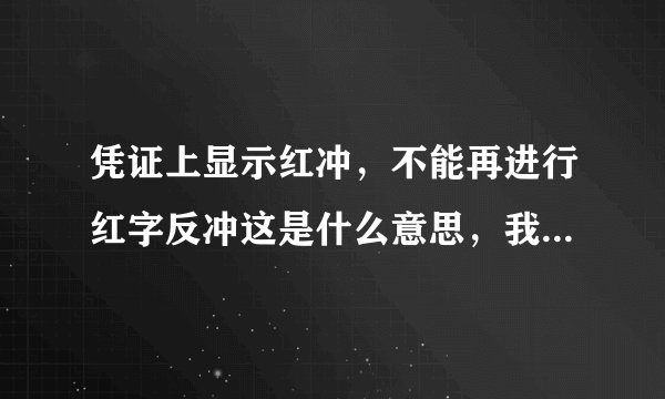 凭证上显示红冲，不能再进行红字反冲这是什么意思，我要怎么样更改这张凭证，
