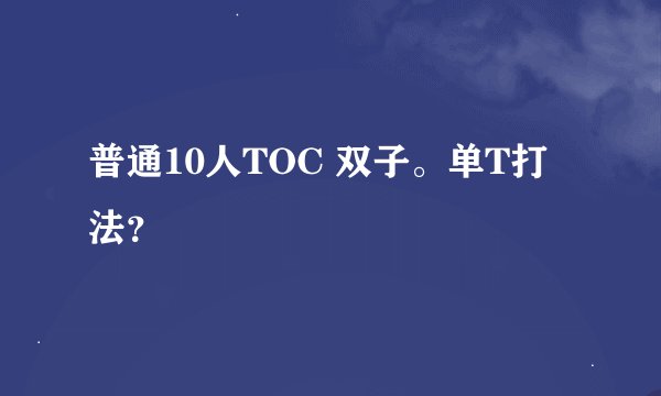 普通10人TOC 双子。单T打法？