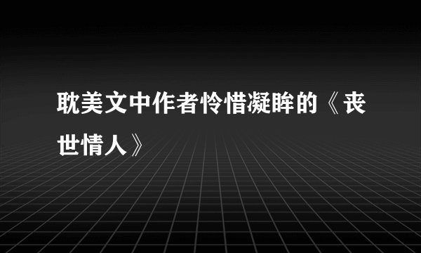 耽美文中作者怜惜凝眸的《丧世情人》