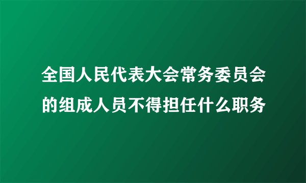 全国人民代表大会常务委员会的组成人员不得担任什么职务