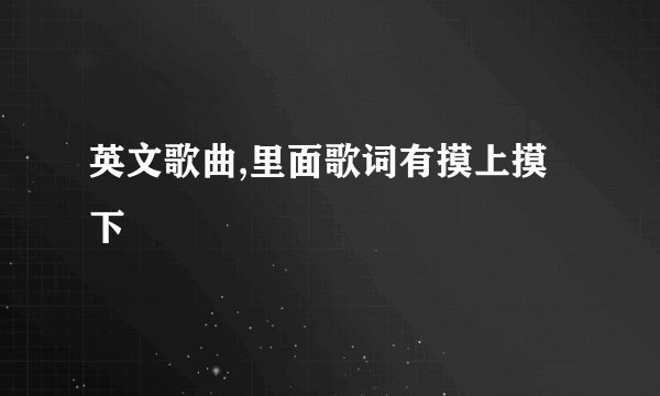 英文歌曲,里面歌词有摸上摸下