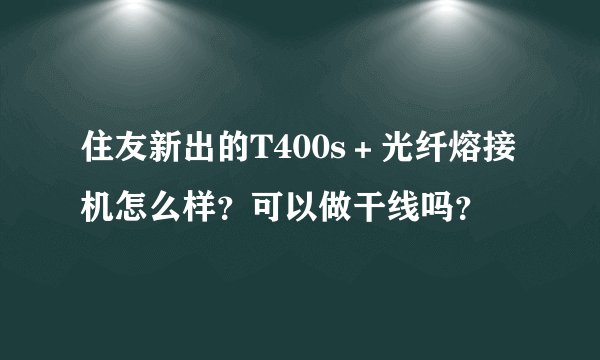 住友新出的T400s＋光纤熔接机怎么样？可以做干线吗？
