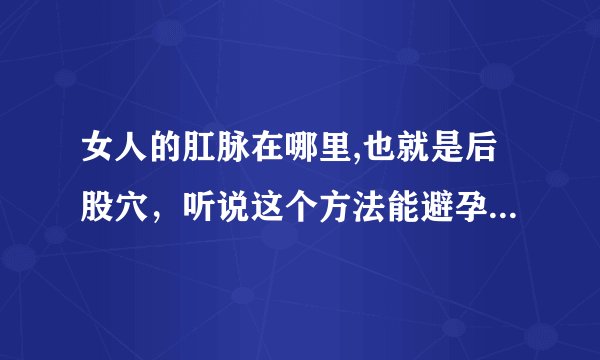 女人的肛脉在哪里,也就是后股穴，听说这个方法能避孕，能不能给个具体的图片穴位，真心的谢谢了