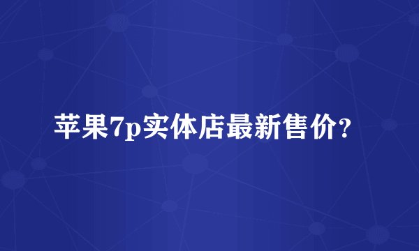 苹果7p实体店最新售价？