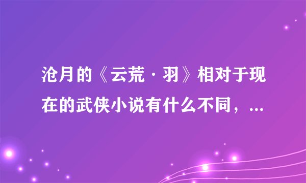 沧月的《云荒·羽》相对于现在的武侠小说有什么不同，有什么特点。