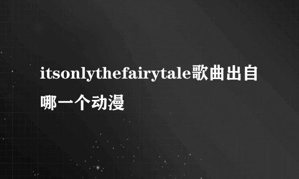 itsonlythefairytale歌曲出自哪一个动漫