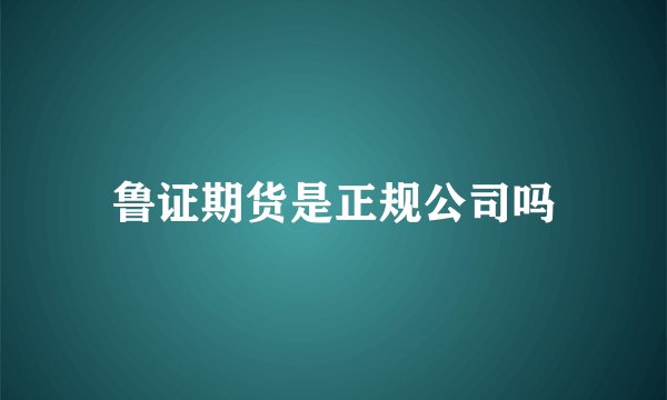 鲁证期货是正规公司吗