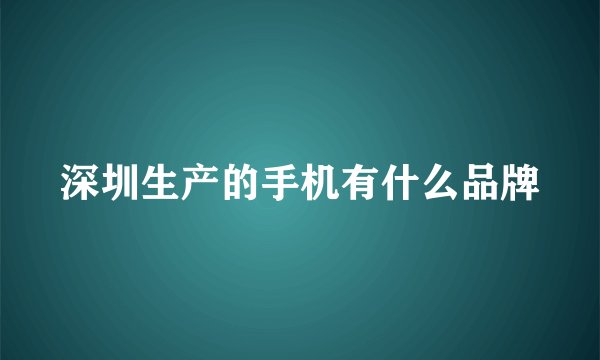 深圳生产的手机有什么品牌