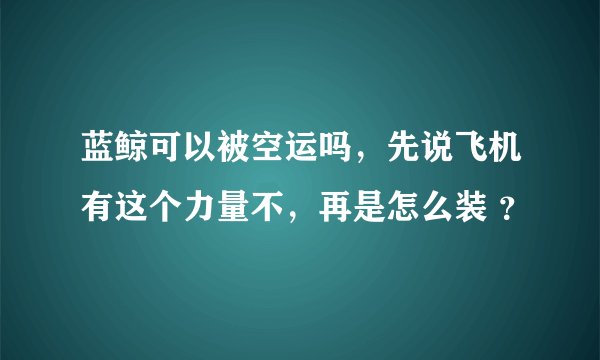 蓝鲸可以被空运吗，先说飞机有这个力量不，再是怎么装 ？
