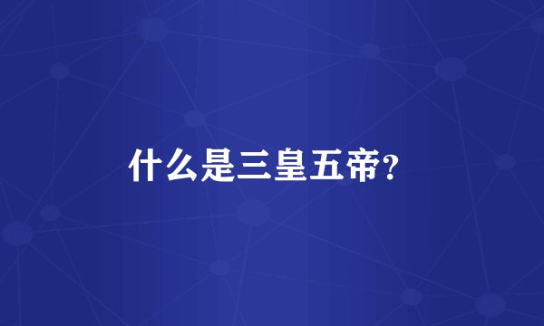 什么是三皇五帝？