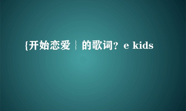 {开始恋爱｝的歌词？e kids