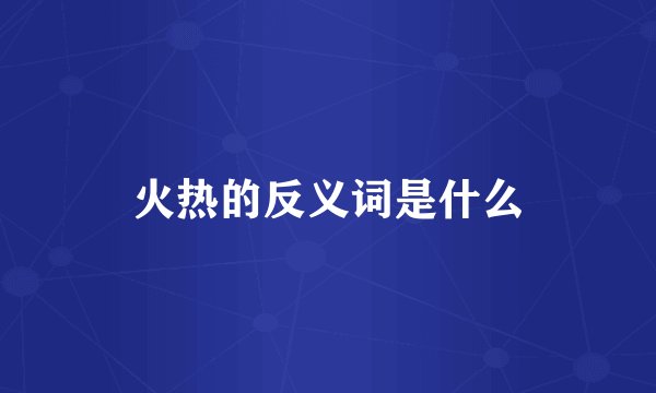 火热的反义词是什么