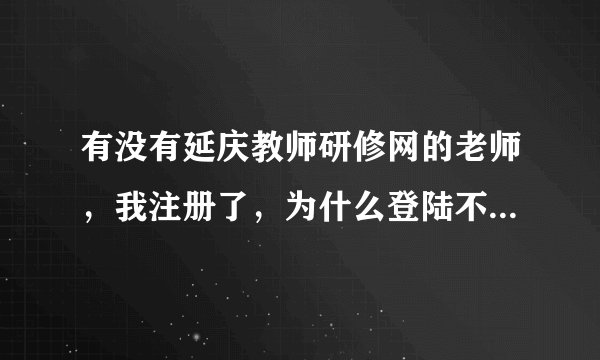 有没有延庆教师研修网的老师，我注册了，为什么登陆不了，想下载资料，请帮忙！！！