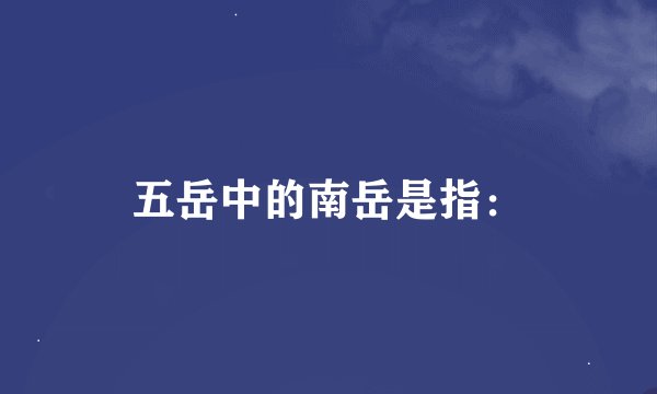 五岳中的南岳是指：