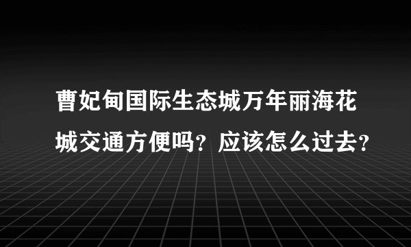 曹妃甸国际生态城万年丽海花城交通方便吗？应该怎么过去？