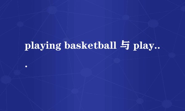 playing basketball 与 play basketball有什么区别