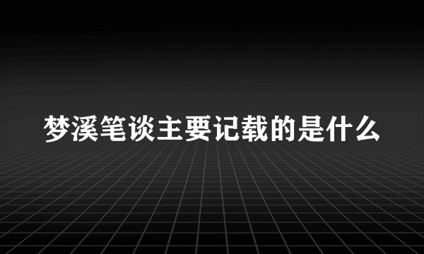 梦溪笔谈主要记载的是什么