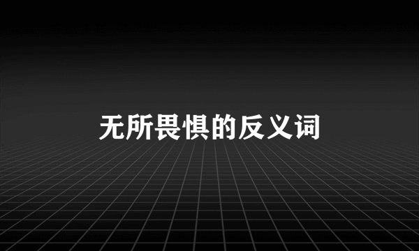 无所畏惧的反义词