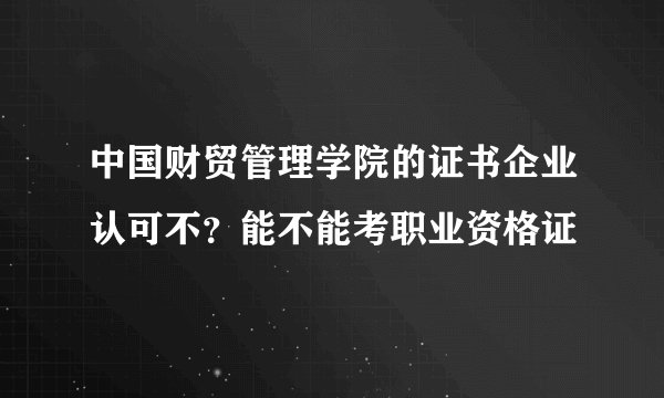 中国财贸管理学院的证书企业认可不？能不能考职业资格证