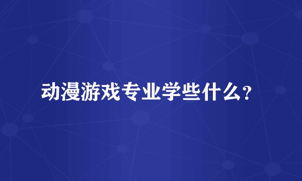 动漫游戏专业学些什么？