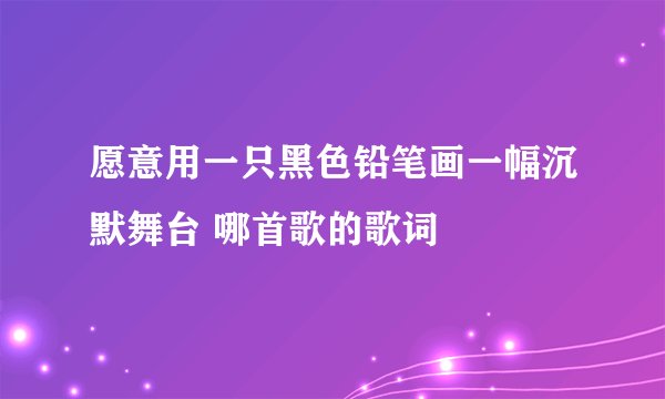愿意用一只黑色铅笔画一幅沉默舞台 哪首歌的歌词