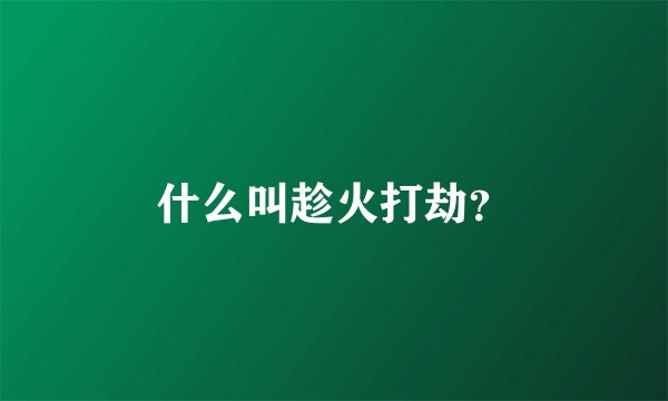 什么叫趁火打劫？