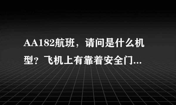 AA182航班，请问是什么机型？飞机上有靠着安全门的座位，就是空间会比较大，前面没有座椅的，是那一排？