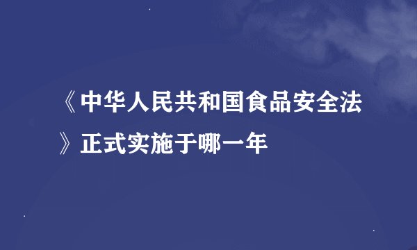 《中华人民共和国食品安全法》正式实施于哪一年