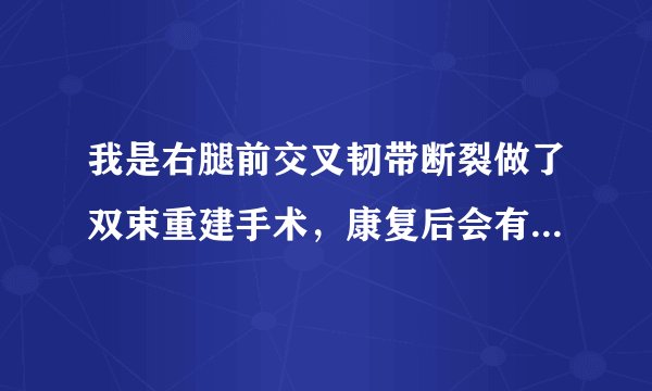 我是右腿前交叉韧带断裂做了双束重建手术，康复后会有后遗症吗？和原来正常时有什么不同