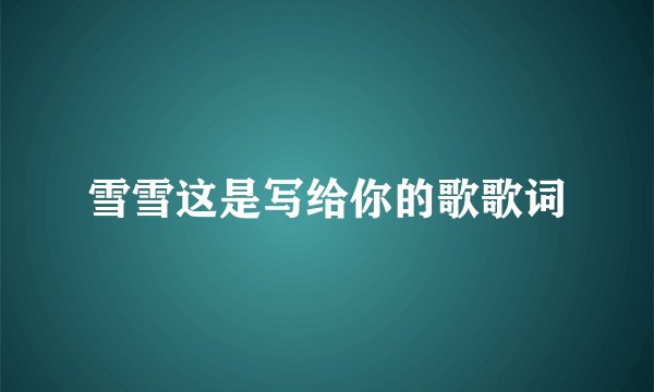 雪雪这是写给你的歌歌词